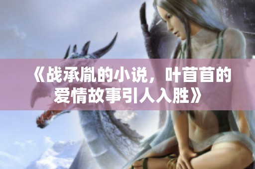 《战承胤的小说，叶苜苜的爱情故事引人入胜》