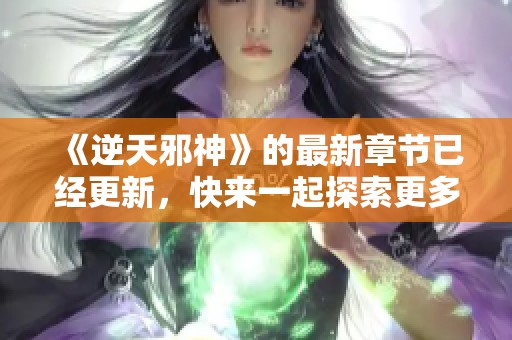 《逆天邪神》的最新章节已经更新，快来一起探索更多精彩内容吧！