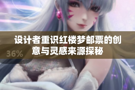 设计者重识红楼梦邮票的创意与灵感来源探秘
