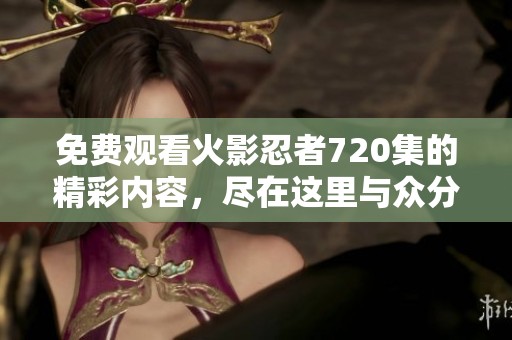 免费观看火影忍者720集的精彩内容，尽在这里与众分享！