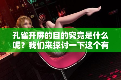孔雀开屏的目的究竟是什么呢？我们来探讨一下这个有趣的现象。