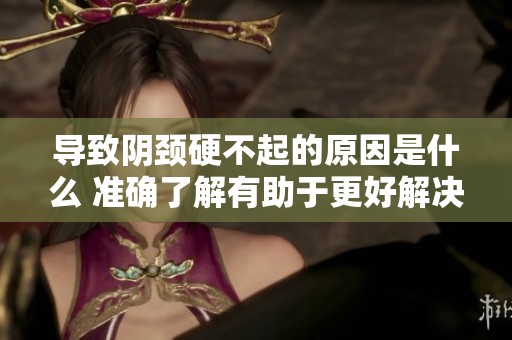 导致阴颈硬不起的原因是什么 准确了解有助于更好解决问题