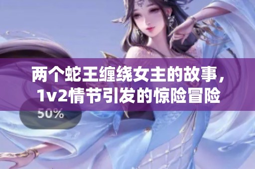 两个蛇王缠绕女主的故事，1v2情节引发的惊险冒险