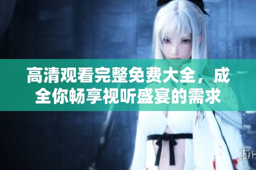 高清观看完整免费大全，成全你畅享视听盛宴的需求