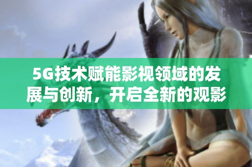 5G技术赋能影视领域的发展与创新，开启全新的观影体验时代