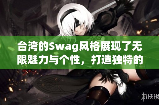 台湾的Swag风格展现了无限魅力与个性，打造独特的街头文化