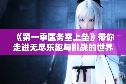 《第一季医务室上垒》带你走进无尽乐趣与挑战的世界