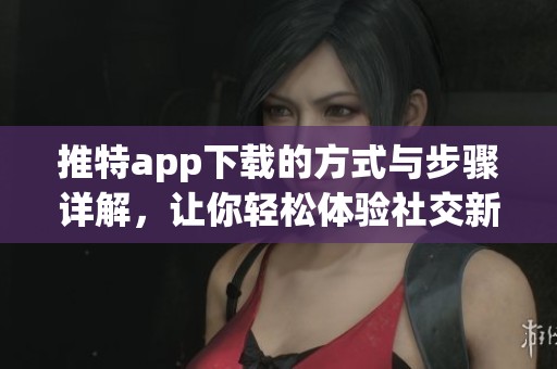 推特app下载的方式与步骤详解，让你轻松体验社交新玩法。