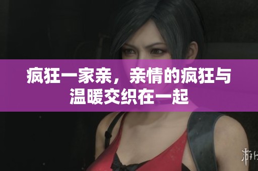 疯狂一家亲，亲情的疯狂与温暖交织在一起
