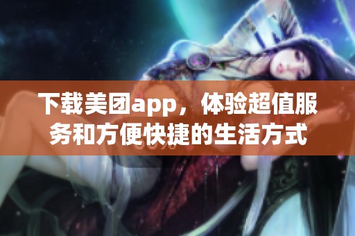 下载美团app，体验超值服务和方便快捷的生活方式