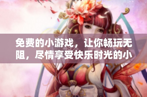 免费的小游戏，让你畅玩无阻，尽情享受快乐时光的小游戏