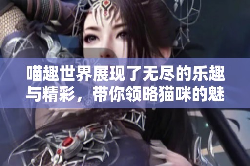 喵趣世界展现了无尽的乐趣与精彩，带你领略猫咪的魅力与欢乐