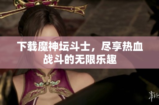 下载魔神坛斗士，尽享热血战斗的无限乐趣