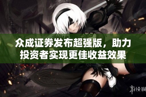 众成证券发布超强版，助力投资者实现更佳收益效果