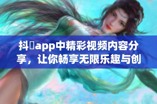 抖抈app中精彩视频内容分享，让你畅享无限乐趣与创意探索