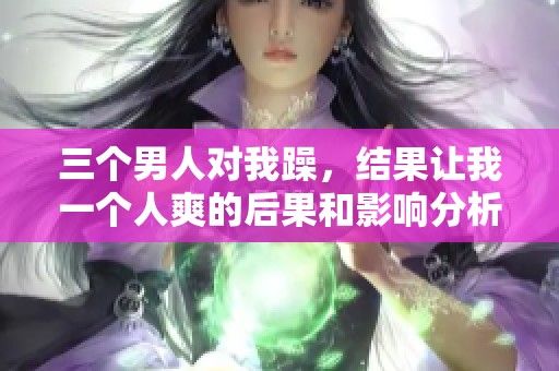 三个男人对我躁，结果让我一个人爽的后果和影响分析