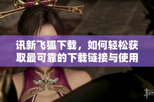 讯新飞狐下载，如何轻松获取最可靠的下载链接与使用指南