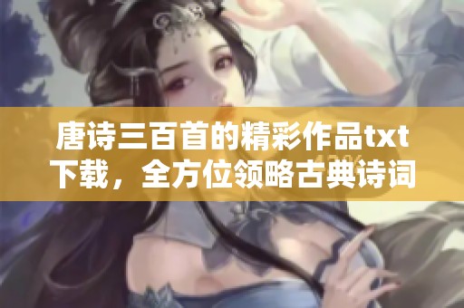 唐诗三百首的精彩作品txt下载，全方位领略古典诗词之美