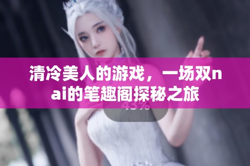 清冷美人的游戏，一场双nai的笔趣阁探秘之旅