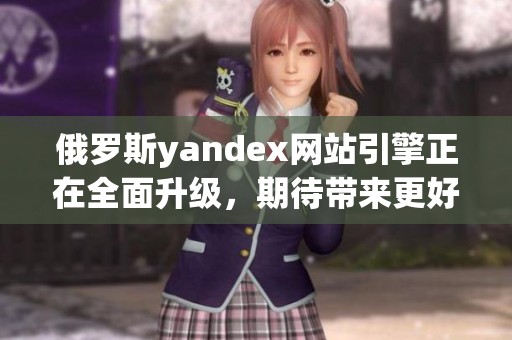 俄罗斯yandex网站引擎正在全面升级，期待带来更好的用户体验