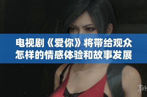 电视剧《爱你》将带给观众怎样的情感体验和故事发展呢