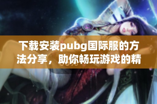 下载安装pubg国际服的方法分享，助你畅玩游戏的精彩时刻