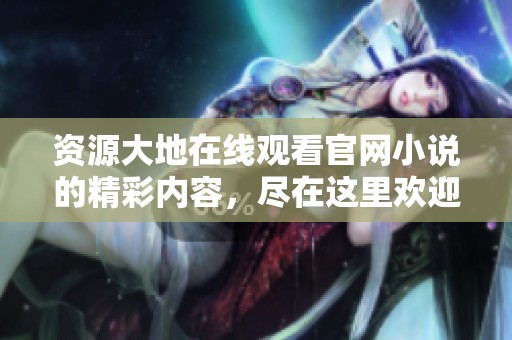 资源大地在线观看官网小说的精彩内容，尽在这里欢迎热爱阅读的你！