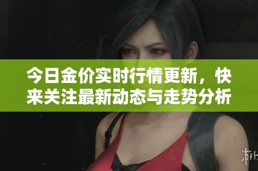 今日金价实时行情更新，快来关注最新动态与走势分析！