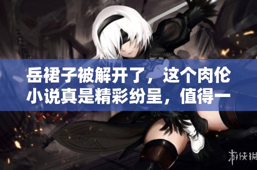 岳裙子被解开了，这个肉伦小说真是精彩纷呈，值得一读！