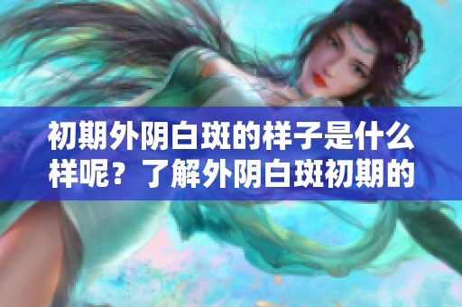 初期外阴白斑的样子是什么样呢？了解外阴白斑初期的表现。