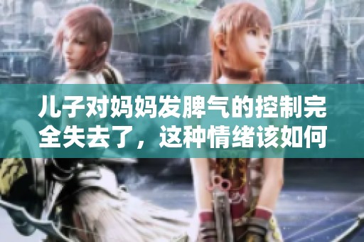 儿子对妈妈发脾气的控制完全失去了，这种情绪该如何应对才好呢
