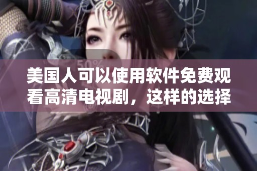 美国人可以使用软件免费观看高清电视剧，这样的选择让人兴奋不已