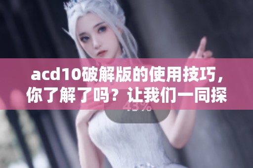 acd10破解版的使用技巧，你了解了吗？让我们一同探索更好的破解方式！