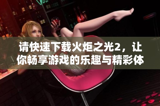 请快速下载火炬之光2，让你畅享游戏的乐趣与精彩体验