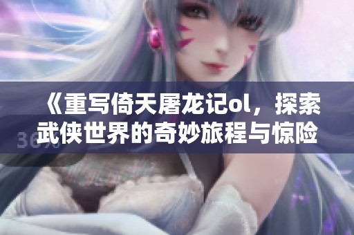 《重写倚天屠龙记ol，探索武侠世界的奇妙旅程与惊险冒险》