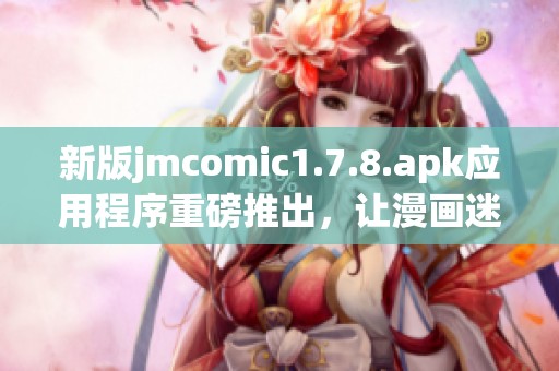 新版jmcomic1.7.8.apk应用程序重磅推出，让漫画迷们大呼过瘾！