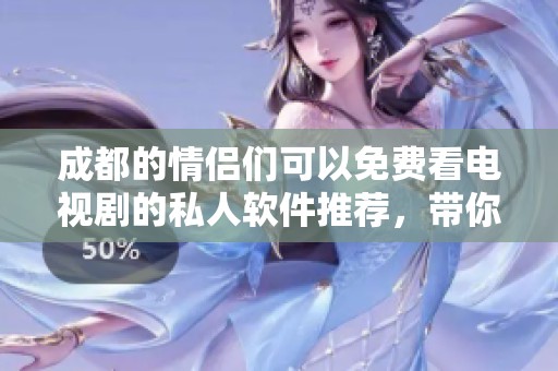 成都的情侣们可以免费看电视剧的私人软件推荐，带你畅享精彩剧集无负担！