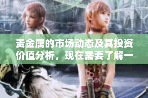 贵金属的市场动态及其投资价值分析，现在需要了解一下。