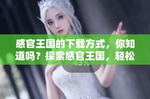 感官王国的下载方式，你知道吗？探索感官王国，轻松获取下载链接！