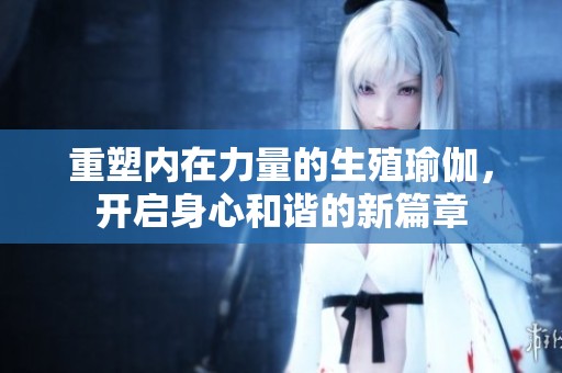 重塑内在力量的生殖瑜伽，开启身心和谐的新篇章