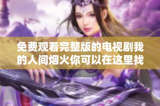 免费观看完整版的电视剧我的人间烟火你可以在这里找到