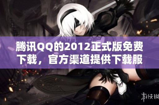 腾讯QQ的2012正式版免费下载，官方渠道提供下载服务。