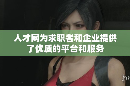 人才网为求职者和企业提供了优质的平台和服务