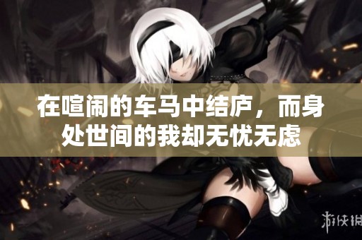 在喧闹的车马中结庐，而身处世间的我却无忧无虑