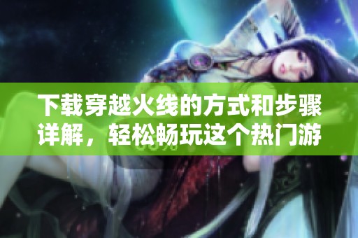 下载穿越火线的方式和步骤详解，轻松畅玩这个热门游戏