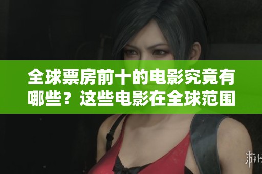 全球票房前十的电影究竟有哪些？这些电影在全球范围内的表现如何呢？