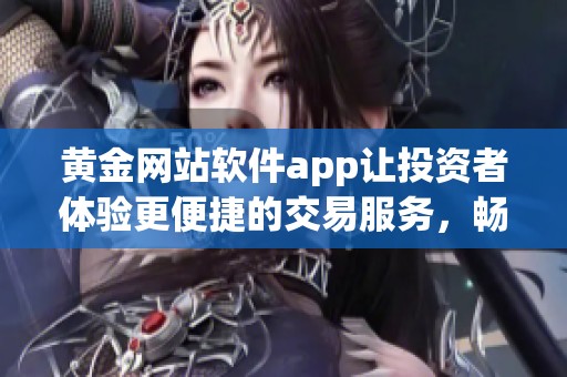 黄金网站软件app让投资者体验更便捷的交易服务，畅享安全的交易环境与数据分析。