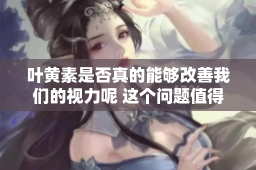 叶黄素是否真的能够改善我们的视力呢 这个问题值得深思和探讨