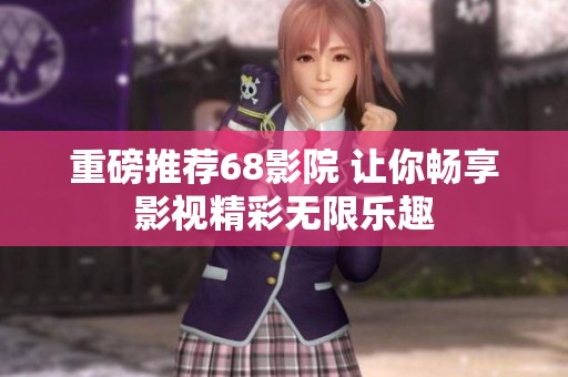 重磅推荐68影院 让你畅享影视精彩无限乐趣