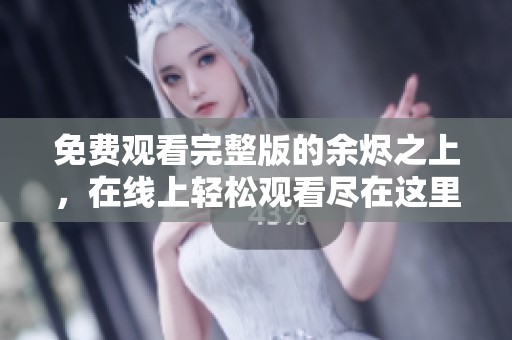 免费观看完整版的余烬之上，在线上轻松观看尽在这里